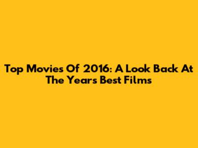 Top Movies Of 2016: A Look Back At The Year's Best Films