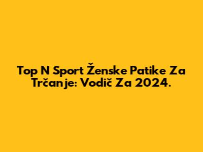 Top N Sport Ženske Patike Za Trčanje: Vodič Za 2024.