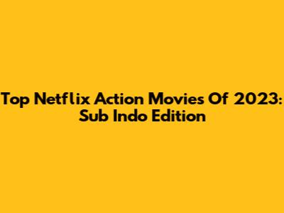 Top Netflix Action Movies Of 2023: Sub Indo Edition