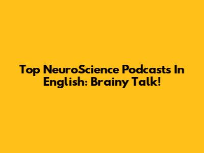 Top NeuroScience Podcasts In English: Brainy Talk!