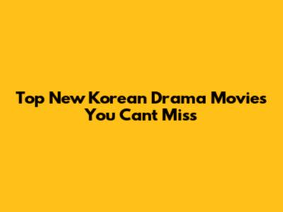 Top New Korean Drama Movies You Can't Miss