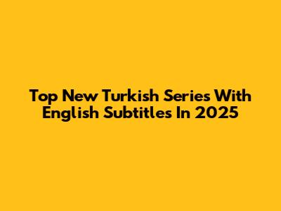 Top New Turkish Series With English Subtitles In 2025