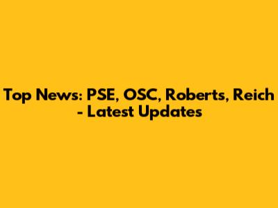 Top News: PSE, OSC, Roberts, Reich - Latest Updates