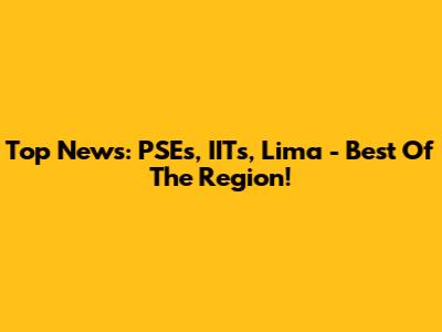 Top News: PSEs, IITs, Lima - Best Of The Region!