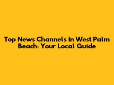 Top News Channels In West Palm Beach: Your Local Guide