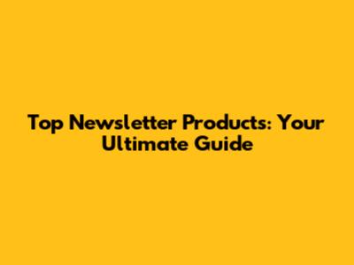 Top Newsletter Products: Your Ultimate Guide