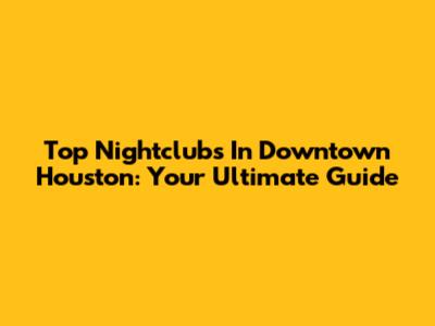 Top Nightclubs In Downtown Houston: Your Ultimate Guide