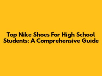 Top Nike Shoes For High School Students: A Comprehensive Guide
