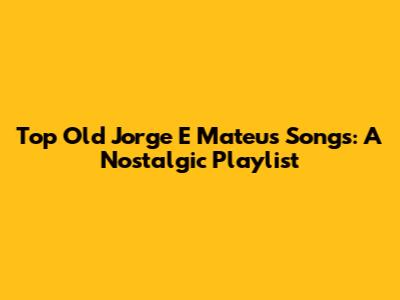 Top Old Jorge E Mateus Songs: A Nostalgic Playlist