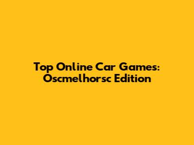Top Online Car Games: Oscmelhorsc Edition