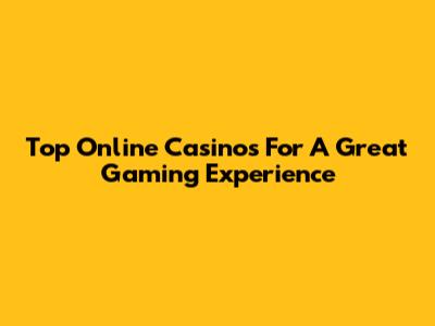 Top Online Casinos For A Great Gaming Experience