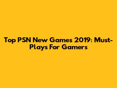 Top PSN New Games 2019: Must-Plays For Gamers
