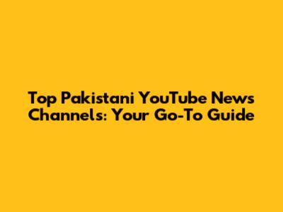 Top Pakistani YouTube News Channels: Your Go-To Guide