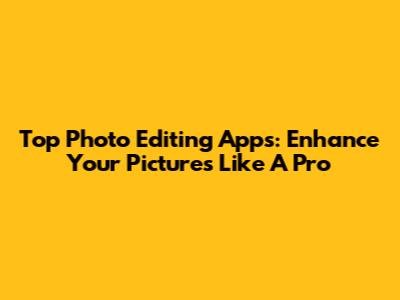 Top Photo Editing Apps: Enhance Your Pictures Like A Pro