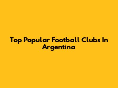 Top Popular Football Clubs In Argentina