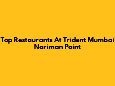 Top Restaurants At Trident Mumbai Nariman Point