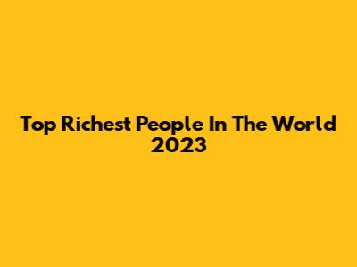 Top Richest People In The World 2023
