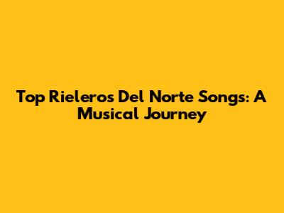 Top Rieleros Del Norte Songs: A Musical Journey