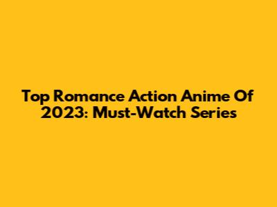 Top Romance Action Anime Of 2023: Must-Watch Series