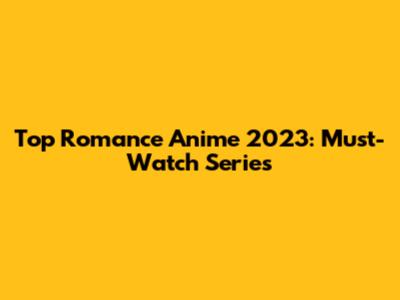 Top Romance Anime 2023: Must-Watch Series