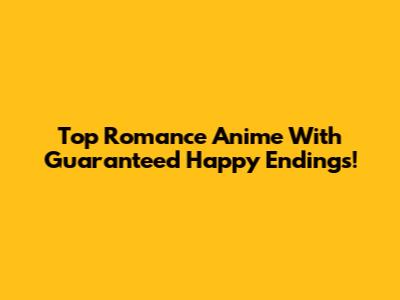 Top Romance Anime With Guaranteed Happy Endings!