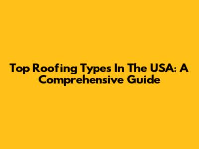Top Roofing Types In The USA: A Comprehensive Guide