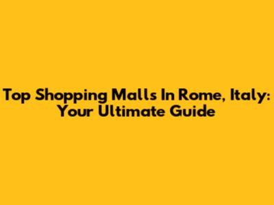 Top Shopping Malls In Rome, Italy: Your Ultimate Guide