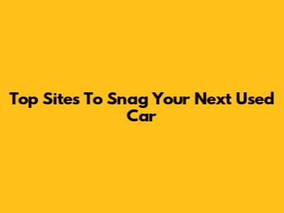Top Sites To Snag Your Next Used Car