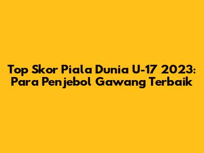 Top Skor Piala Dunia U-17 2023: Para Penjebol Gawang Terbaik