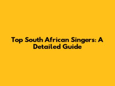 Top South African Singers: A Detailed Guide