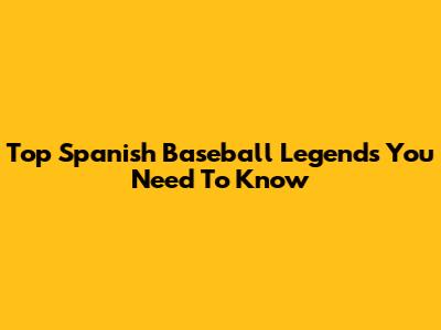 Top Spanish Baseball Legends You Need To Know