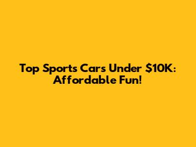 Top Sports Cars Under $10K: Affordable Fun!