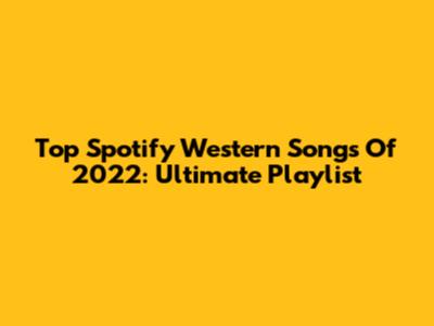 Top Spotify Western Songs Of 2022: Ultimate Playlist