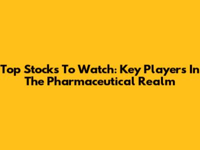 Top Stocks To Watch: Key Players In The Pharmaceutical Realm