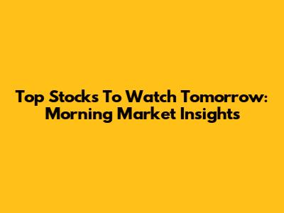 Top Stocks To Watch Tomorrow: Morning Market Insights