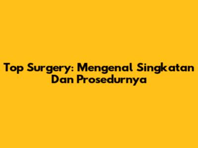 Top Surgery: Mengenal Singkatan Dan Prosedurnya