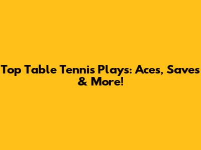 Top Table Tennis Plays: Aces, Saves & More!