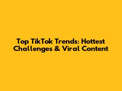 Top TikTok Trends: Hottest Challenges & Viral Content