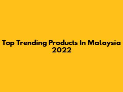Top Trending Products In Malaysia 2022