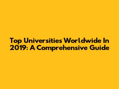 Top Universities Worldwide In 2019: A Comprehensive Guide