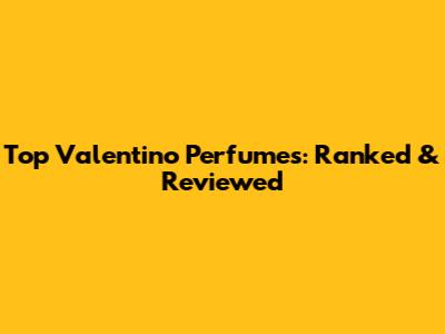 Top Valentino Perfumes: Ranked & Reviewed