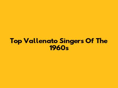 Top Vallenato Singers Of The 1960s