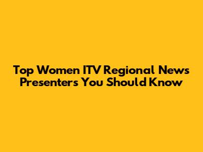 Top Women ITV Regional News Presenters You Should Know