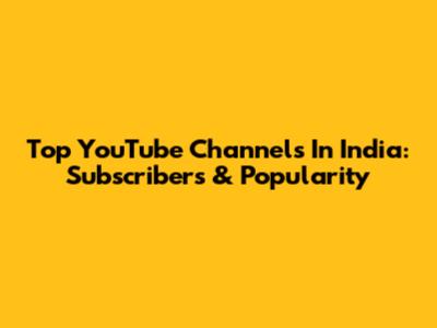 Top YouTube Channels In India: Subscribers & Popularity