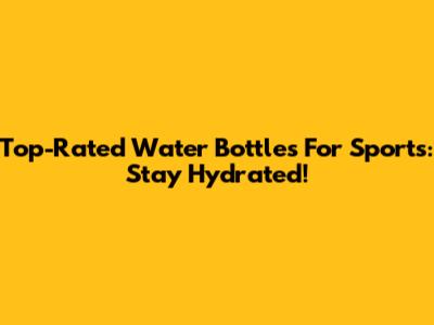 Top-Rated Water Bottles For Sports: Stay Hydrated!