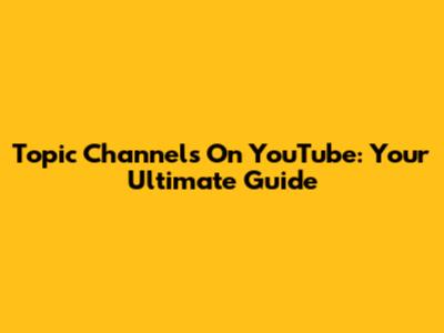 Topic Channels On YouTube: Your Ultimate Guide