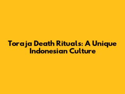 Toraja Death Rituals: A Unique Indonesian Culture