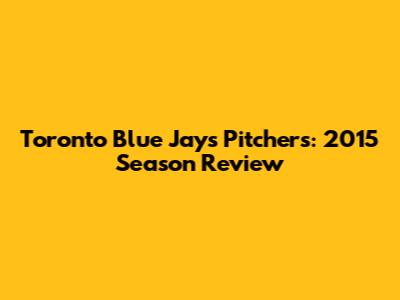 Toronto Blue Jays Pitchers: 2015 Season Review