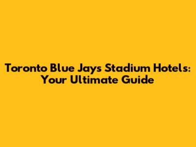 Toronto Blue Jays Stadium Hotels: Your Ultimate Guide