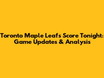 Toronto Maple Leafs Score Tonight: Game Updates & Analysis
